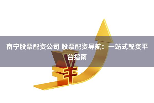 南宁股票配资公司 股票配资导航：一站式配资平台指南