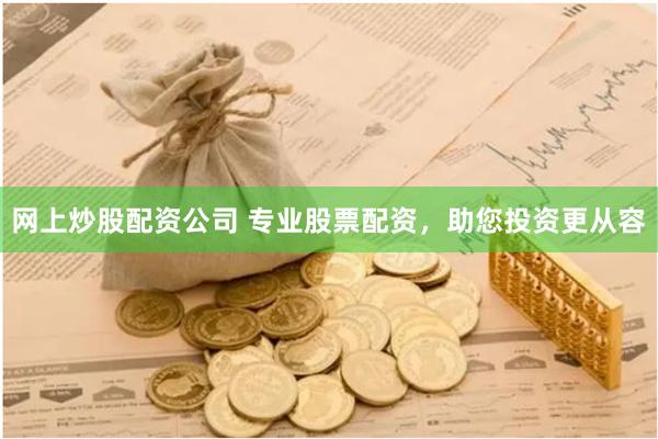 网上炒股配资公司 专业股票配资，助您投资更从容