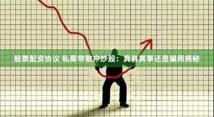 股票配资协议 私募带散户炒股：真有其事还是骗局揭秘