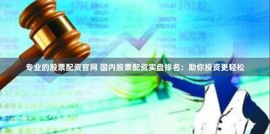 专业的股票配资官网 国内股票配资实盘排名：助你投资更轻松