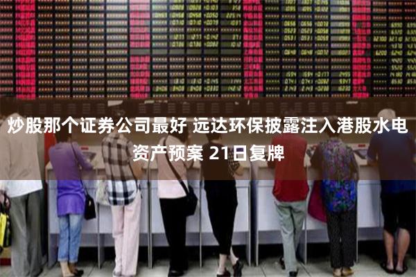 炒股那个证券公司最好 远达环保披露注入港股水电资产预案 21日复牌