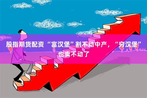 股指期货配资 “富汉堡”割不动中产，“穷汉堡”也卖不动了