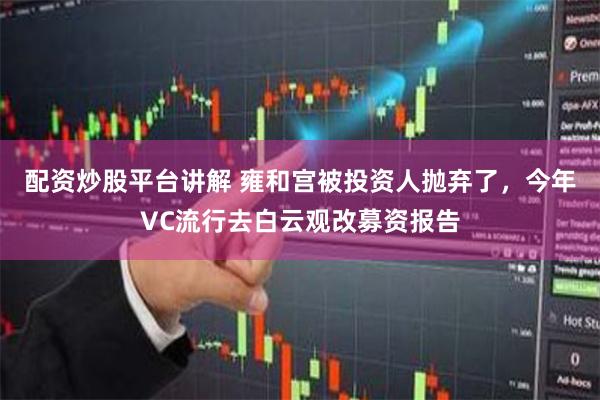 配资炒股平台讲解 雍和宫被投资人抛弃了，今年VC流行去白云观改募资报告