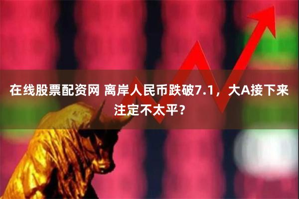 在线股票配资网 离岸人民币跌破7.1，大A接下来注定不太平？