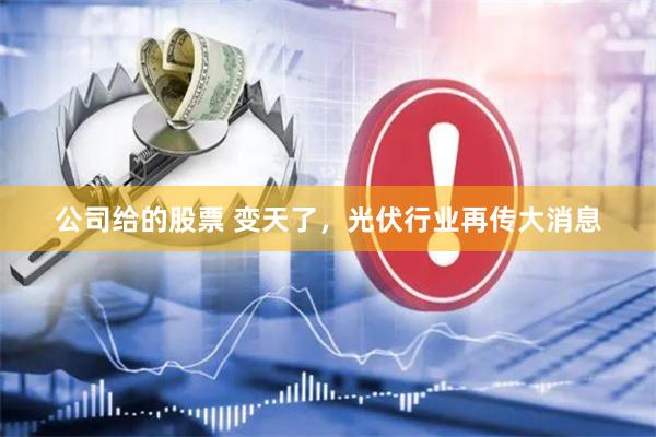 公司给的股票 变天了，光伏行业再传大消息