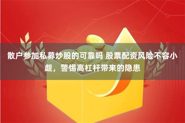 散户参加私募炒股的可靠吗 股票配资风险不容小觑，警惕高杠杆带来的隐患