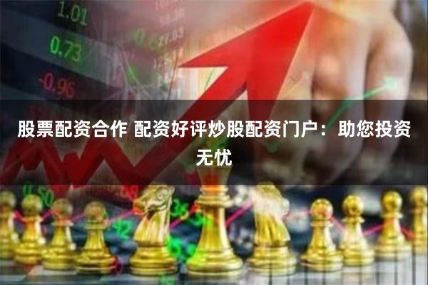 股票配资合作 配资好评炒股配资门户：助您投资无忧