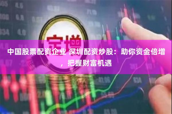 中国股票配资企业 深圳配资炒股：助你资金倍增，把握财富机遇