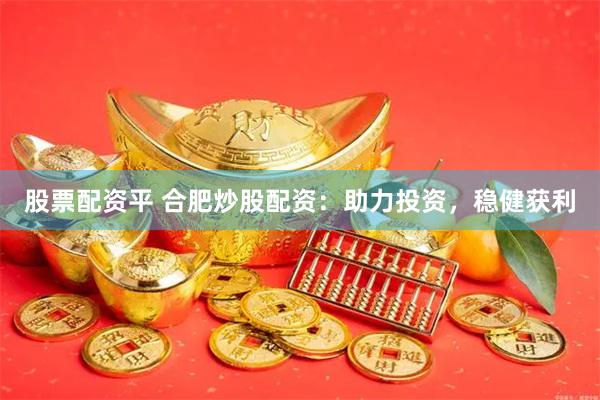 股票配资平 合肥炒股配资：助力投资，稳健获利