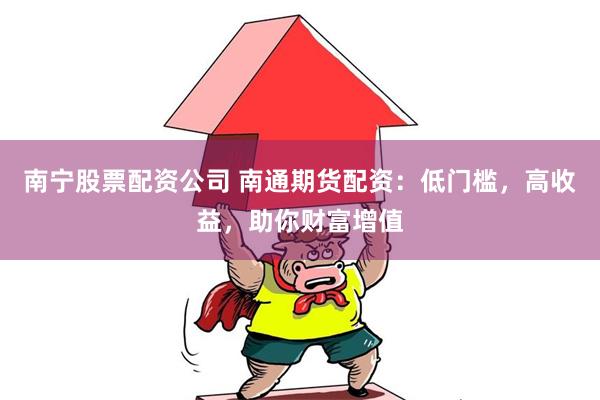 南宁股票配资公司 南通期货配资：低门槛，高收益，助你财富增值
