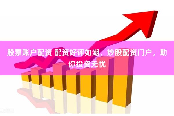 股票账户配资 配资好评如潮，炒股配资门户，助你投资无忧