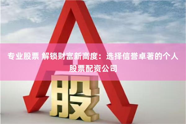 专业股票 解锁财富新高度：选择信誉卓著的个人股票配资公司