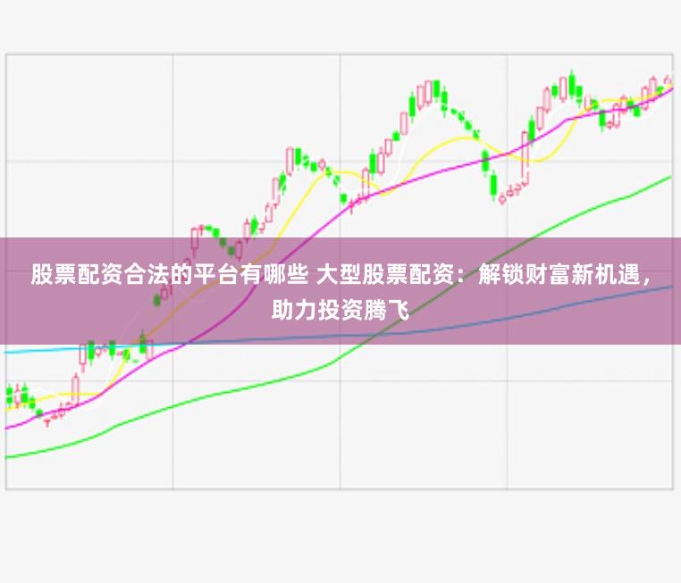 股票配资合法的平台有哪些 大型股票配资：解锁财富新机遇，助力投资腾飞