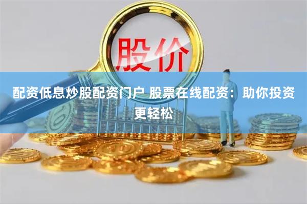 配资低息炒股配资门户 股票在线配资：助你投资更轻松