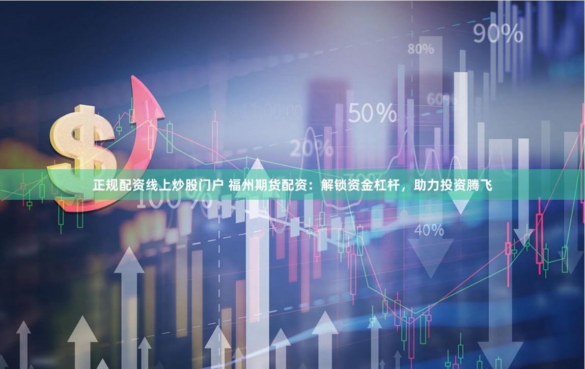 正规配资线上炒股门户 福州期货配资：解锁资金杠杆，助力投资腾飞