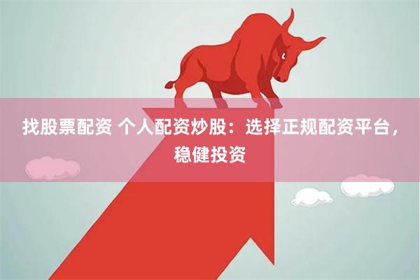 找股票配资 个人配资炒股：选择正规配资平台，稳健投资