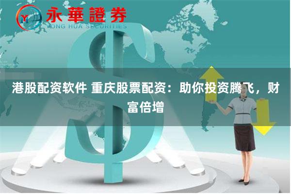 港股配资软件 重庆股票配资：助你投资腾飞，财富倍增