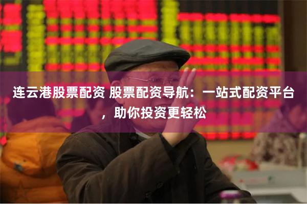 连云港股票配资 股票配资导航：一站式配资平台，助你投资更轻松