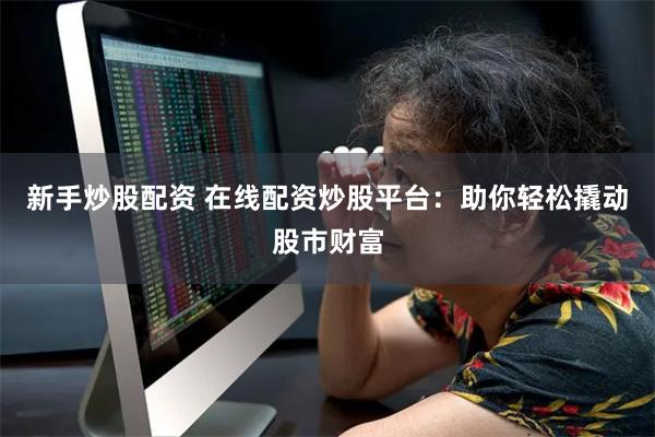 新手炒股配资 在线配资炒股平台：助你轻松撬动股市财富