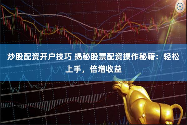 炒股配资开户技巧 揭秘股票配资操作秘籍：轻松上手，倍增收益