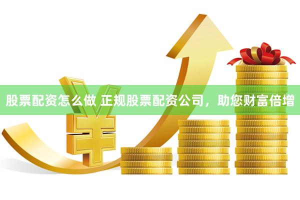 股票配资怎么做 正规股票配资公司，助您财富倍增