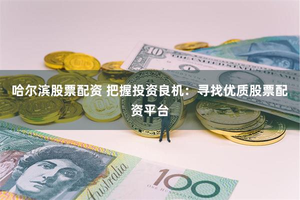 哈尔滨股票配资 把握投资良机：寻找优质股票配资平台