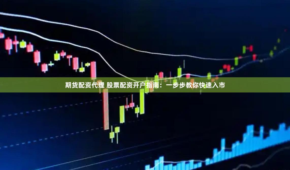 期货配资代理 股票配资开户指南：一步步教你快速入市