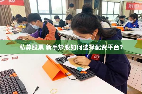 私募股票 新手炒股如何选择配资平台？