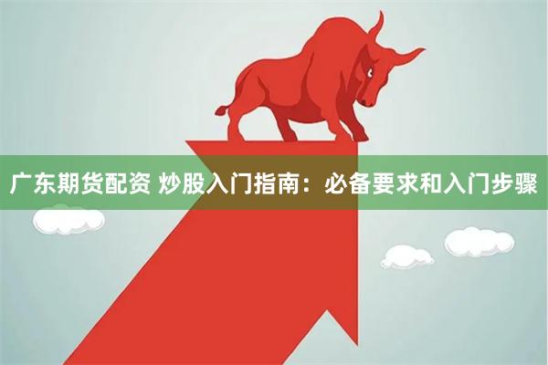 广东期货配资 炒股入门指南：必备要求和入门步骤
