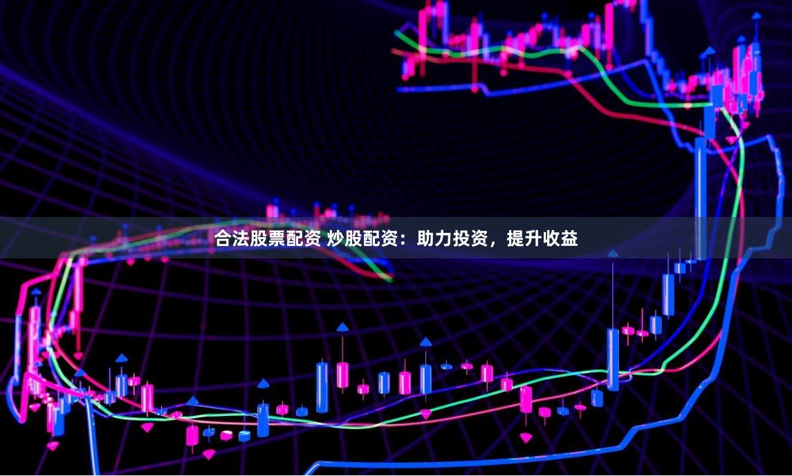 合法股票配资 炒股配资：助力投资，提升收益