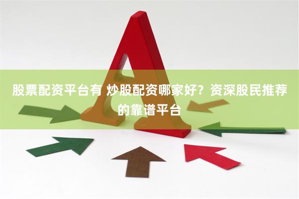 股票配资平台有 炒股配资哪家好？资深股民推荐的靠谱平台