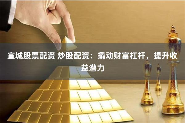宣城股票配资 炒股配资：撬动财富杠杆，提升收益潜力