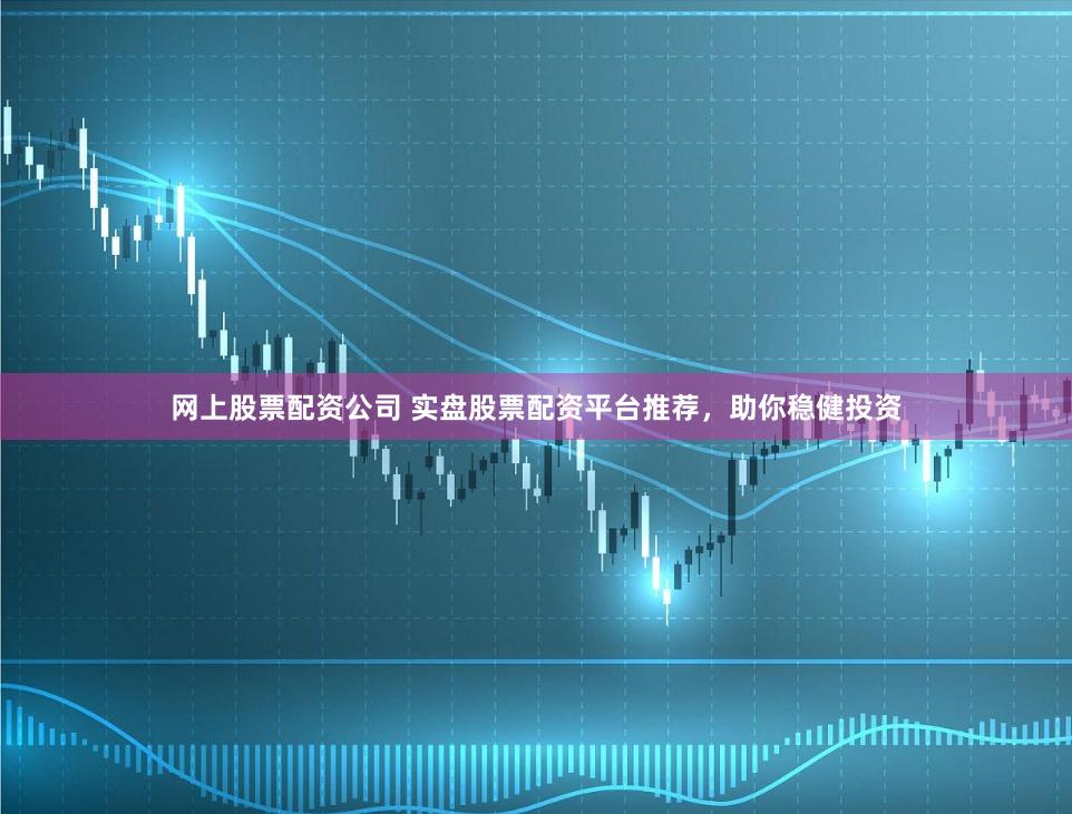 网上股票配资公司 实盘股票配资平台推荐，助你稳健投资