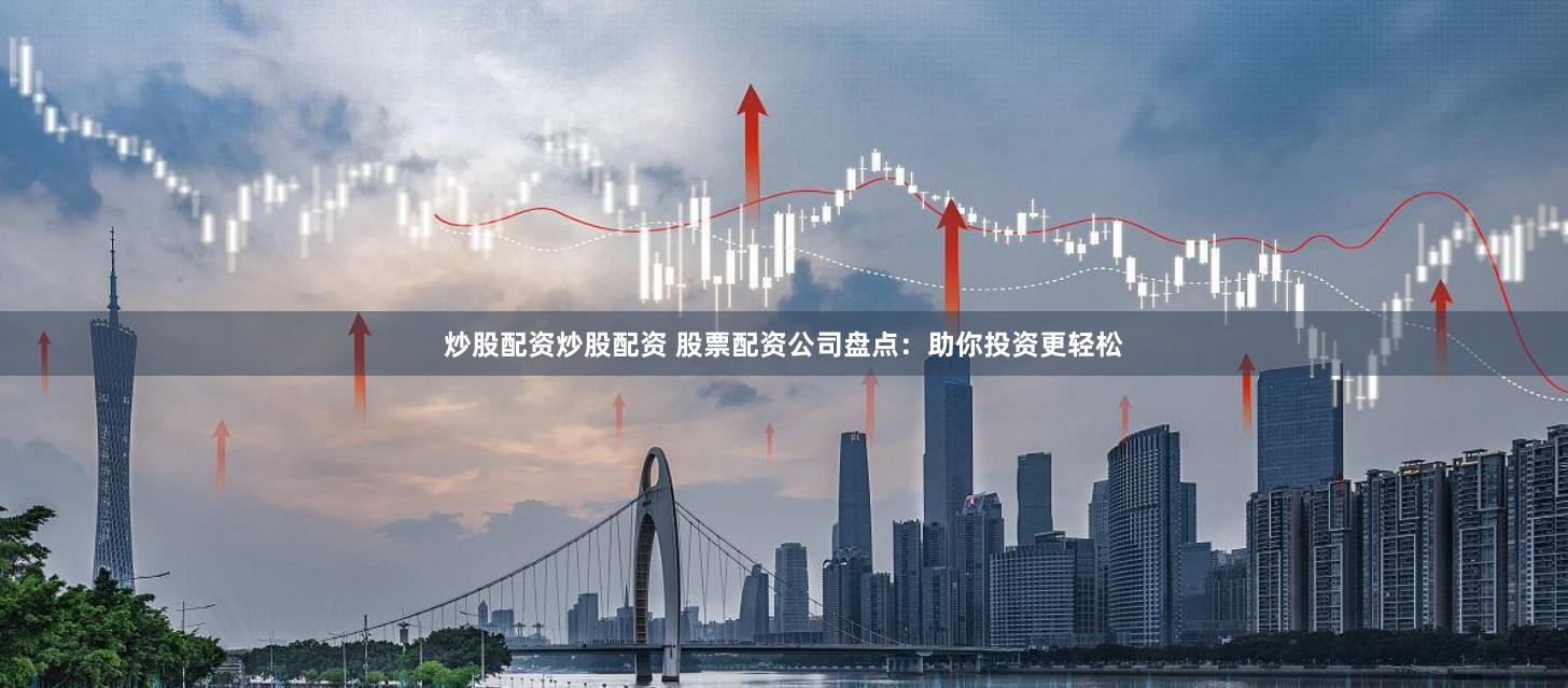 炒股配资炒股配资 股票配资公司盘点：助你投资更轻松
