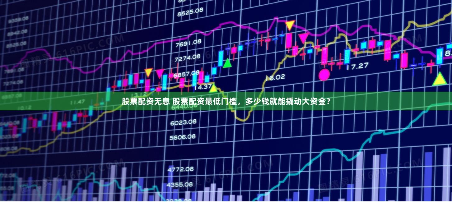 股票配资无息 股票配资最低门槛，多少钱就能撬动大资金？