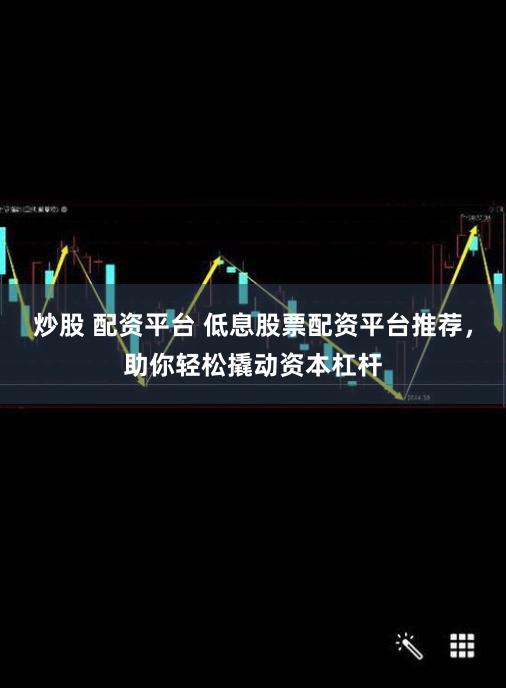 炒股 配资平台 低息股票配资平台推荐，助你轻松撬动资本杠杆
