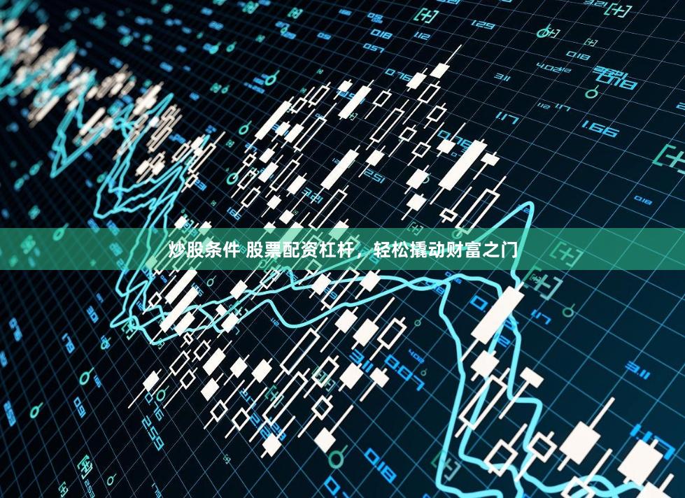 炒股条件 股票配资杠杆，轻松撬动财富之门