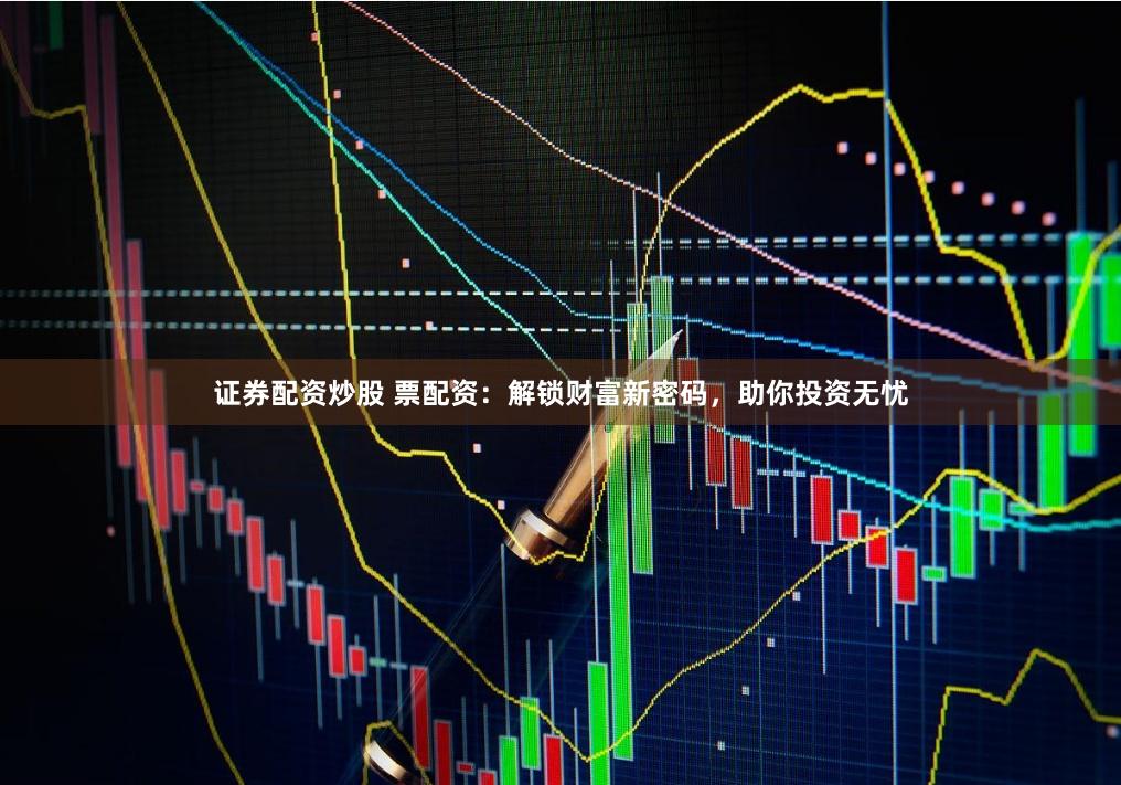 证券配资炒股 票配资：解锁财富新密码，助你投资无忧