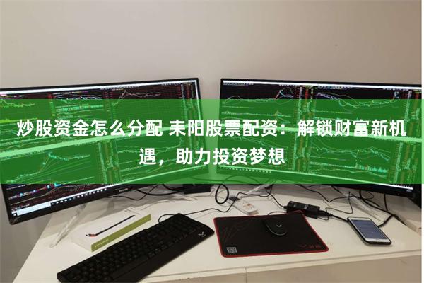 炒股资金怎么分配 耒阳股票配资：解锁财富新机遇，助力投资梦想