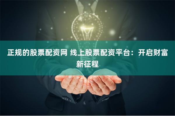 正规的股票配资网 线上股票配资平台：开启财富新征程