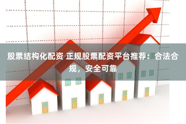 股票结构化配资 正规股票配资平台推荐：合法合规，安全可靠