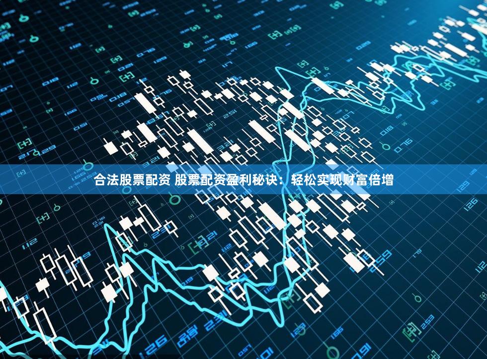 合法股票配资 股票配资盈利秘诀：轻松实现财富倍增