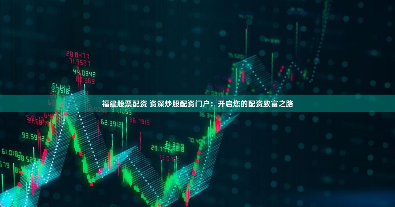 福建股票配资 资深炒股配资门户：开启您的配资致富之路