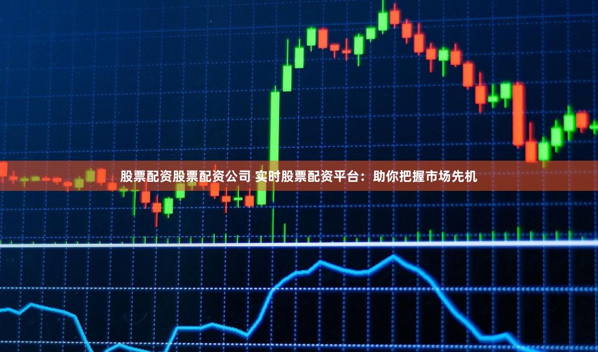 股票配资股票配资公司 实时股票配资平台：助你把握市场先机