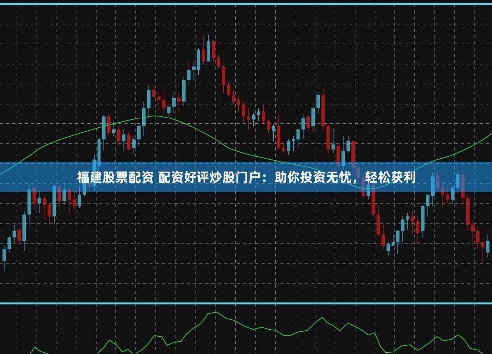 福建股票配资 配资好评炒股门户：助你投资无忧，轻松获利
