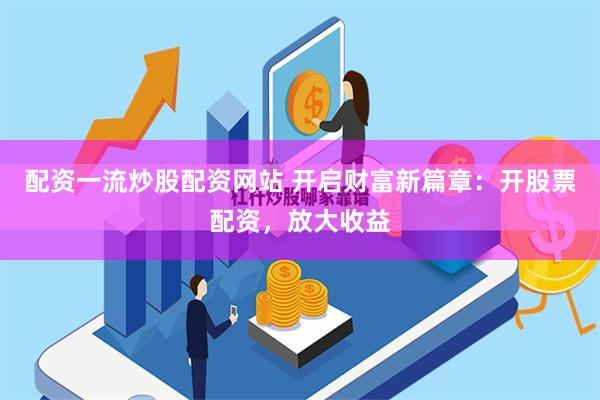 配资一流炒股配资网站 开启财富新篇章：开股票配资，放大收益