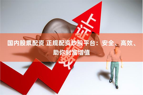 国内股票配资 正规配资炒股平台：安全、高效、助你财富增值