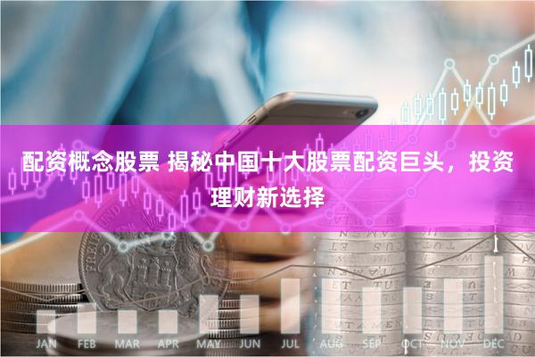配资概念股票 揭秘中国十大股票配资巨头，投资理财新选择