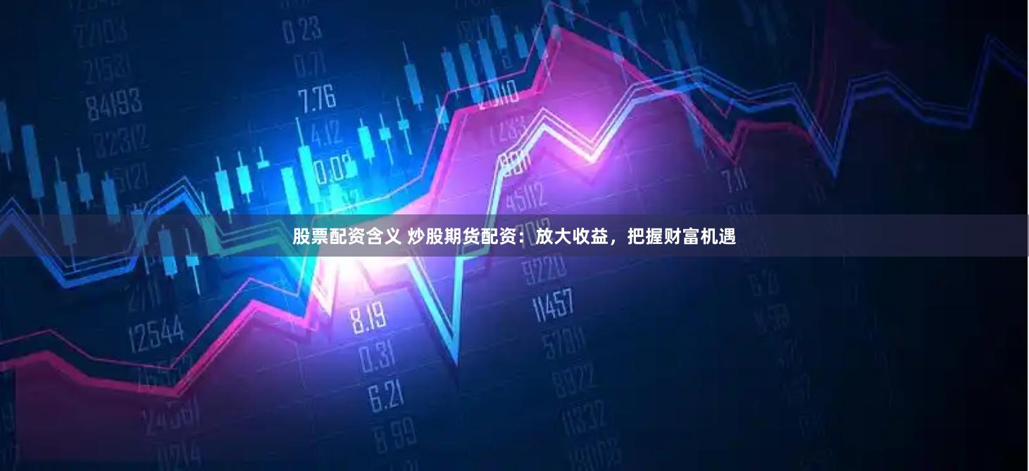 股票配资含义 炒股期货配资：放大收益，把握财富机遇