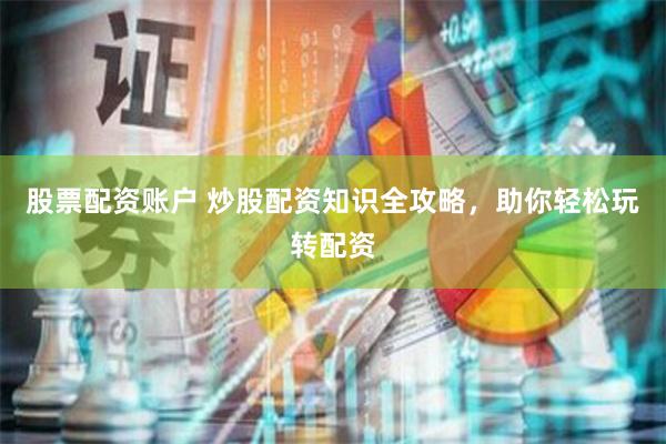 股票配资账户 炒股配资知识全攻略，助你轻松玩转配资